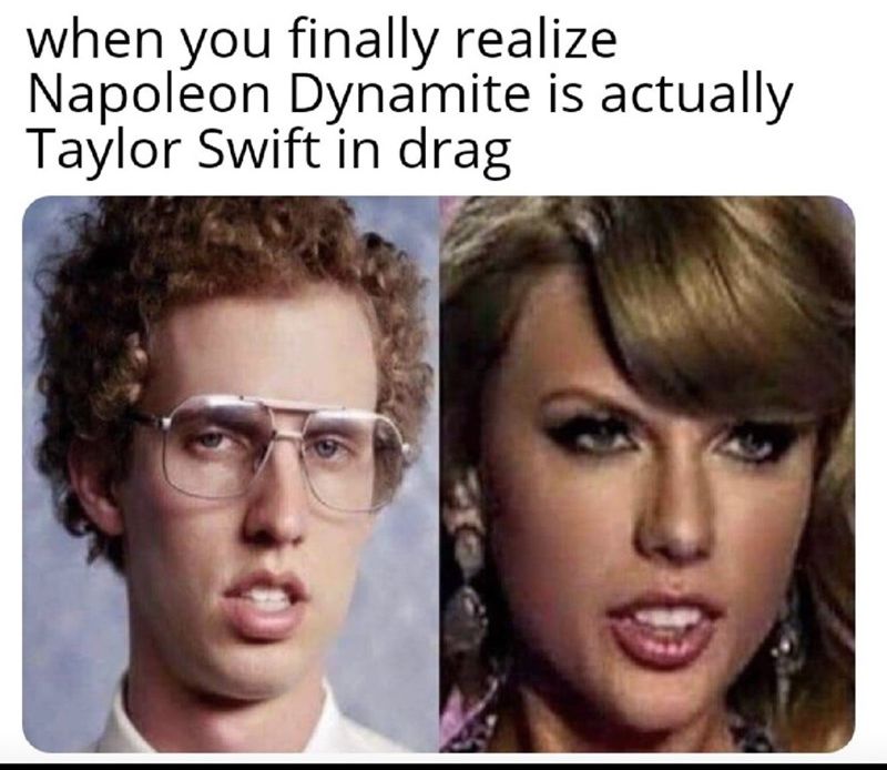 when you finally realize Napoleon Dynamite is actually Taylor Swift in drag