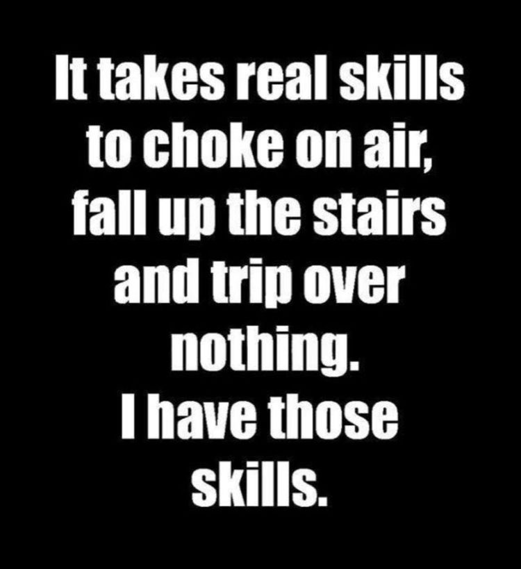 Ittakes real skills to choke on air fall up the stairs and trip over nothing have those skills