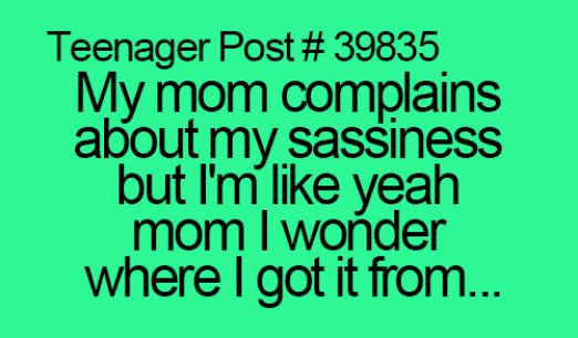 Teenager Post 39835 My mom complains about my sassiness but Im like yeah mom wonder where got it from