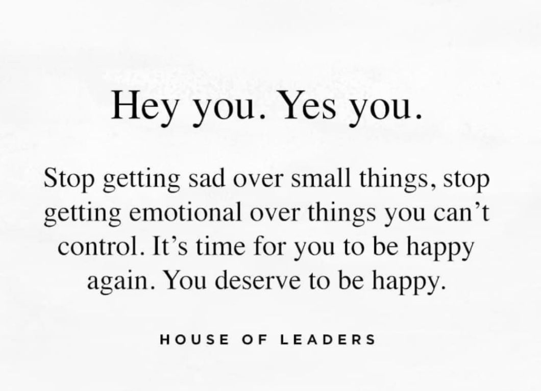 Hey you Yes you Stop getting sad over small things stop getting emotional over things you cant control Its time for you to be happy again You deserve to be happy HOUSE OF LEADERS