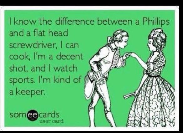 know the difference between a Phillips and a flat head screwdriver can cook Im a decent shot and watch sports Im kind of a keeper somcads