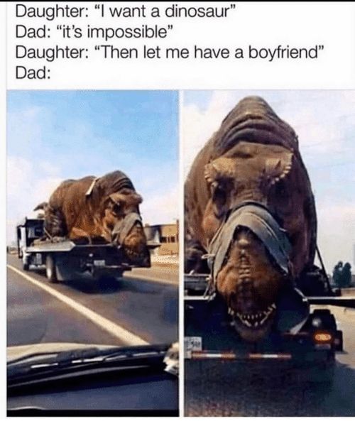 Daughter I want a dinosaur Dad its impossible Daughter Then let me have a boyfriend Dad