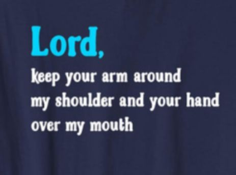 Lord keep your arm around my shoulder and your hand over my mouth