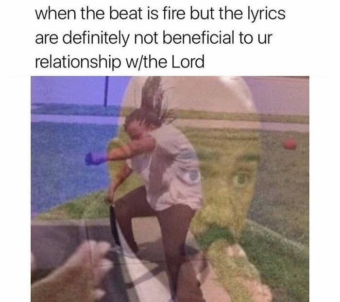 when the beat is fire but the lyrics are definitely not beneficial to ur relationship wthe Lord