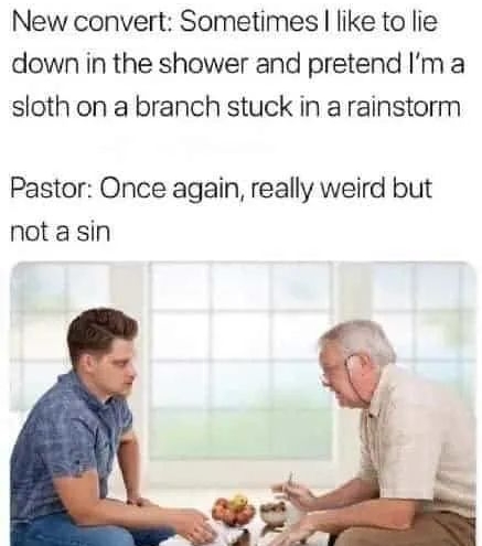 New convert Sometimes like to lie down in the shower and pretend Im a sloth on a branch stuck in a rainstorm Pastor Once again really weird but notasin