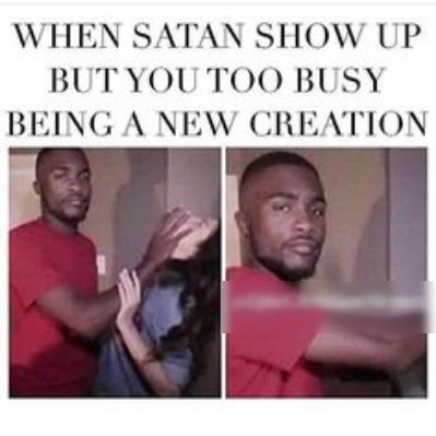 WHEN SATAN SHOW UP BUTYOUTOO BUSY BEING A NEW CREATION