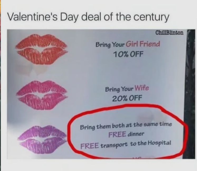 Valentines Day deal of the century Bring Your Girl Friend 1 10 OFF I Bring Your Wife 20 OFF Bring them both at the same time FREE dinner FREE transport to the Hospital