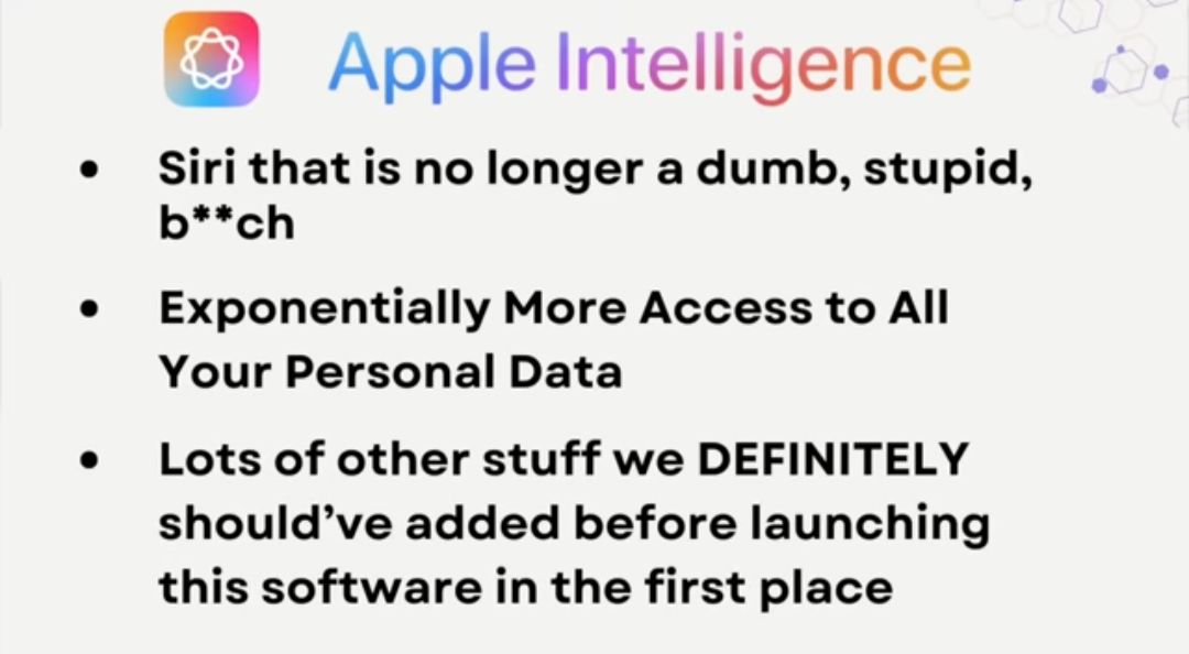 Apple Intelligence Siri that is no longer a dumb stupid bch Exponentially More Access to All Your Personal Data Lots of other stuff we DEFINITELY shouldve added before launching this software in the first place