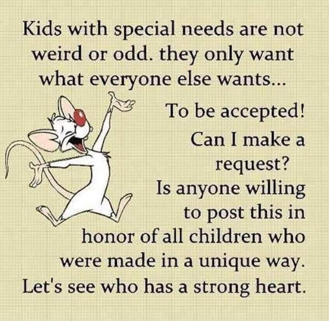 Kids with special needs are not weird or odd they only want what everyone else wants To be accepted Can make a request Is anyone willing to post this in honor of all children who were made in a unique way Lets see who has a strong heart