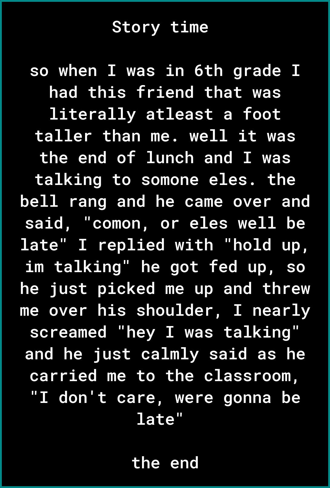 Story time Yo o TY0 T Fe A B CR of g W o Yo R ETe I o B SR A o KYo o IR ol TS IR Y W R AVAR 1 3 E T T3 T doTo taller than me well it was the end of lunch and I was o WG 1 oo I of o J YoT o s T TA N R T J0 oy o B Y Yo IFT Lo N s TN oX 1 B0 V2T T T Y 1 Ko IR o711 To s WA o W N X JRTT7N B AN oY T o R I T o e R Ye IR A ol s R o To 3 N BNU o 8 im talking he got fed up so L RVESR ol o Kol CYe I TIR U o 