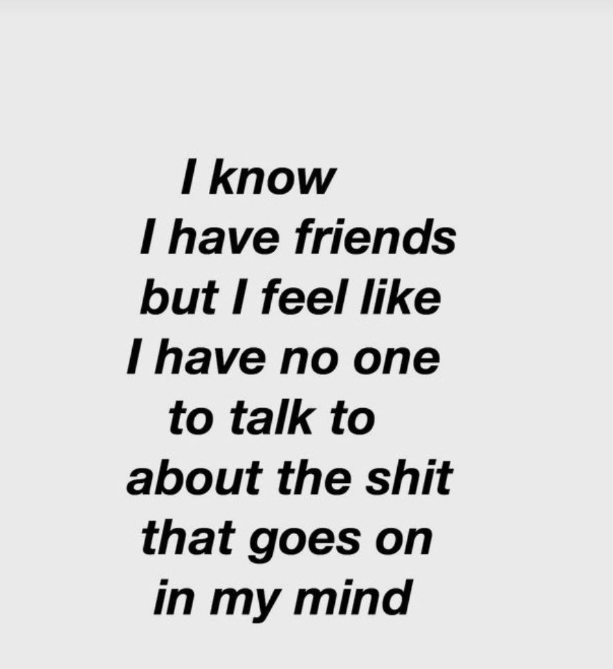 I know I have friends but I feel like I have no one to talk to about the shit that goes on in my mind