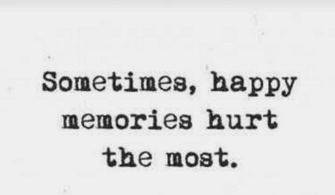 Sometimes happy memories hurt the most