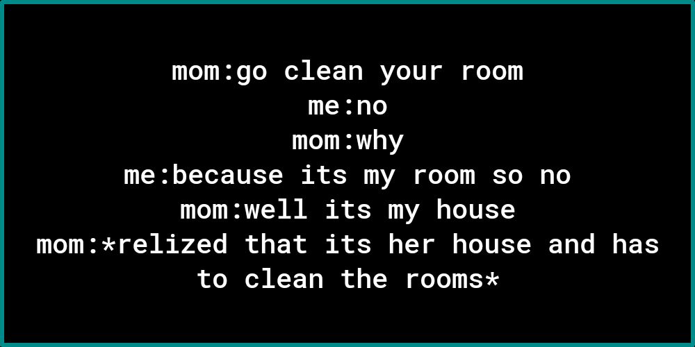 momgo clean your room me no mom why me because its my room so no momwell its my house momrelized that its her house and has to clean the roomsx