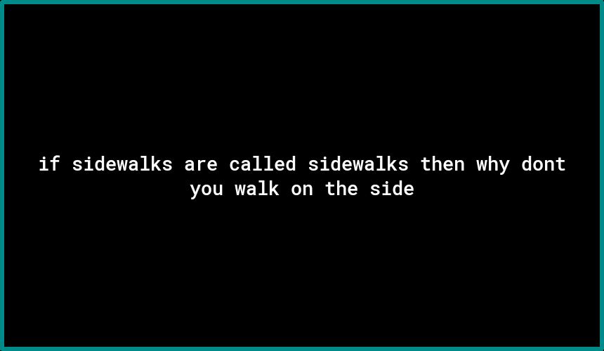 if sidewalks are called sidewalks then why dont you walk on the side