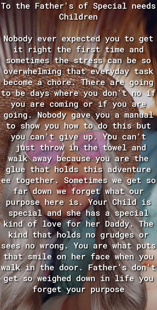 To the Fathers of Special needs Children o oJeTe ARAVT Y ekpected you to get it right the first time and S sometimes the st s F 1 I o T I Y Oerwhelminggh become a chok youfcant u cant Jtm the owel and walk wtecaou are the gl tha oldsqt dventure ee ogethe P Sometlmes get o far dov n we forget what our purpose here is Your Ch11d i special and she has a specia kindof love for her Daddy Th klh 1 o T e