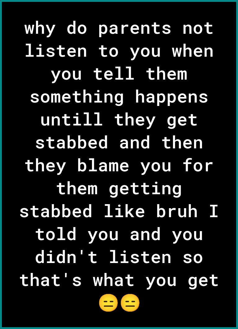 why do parents not listen to you when you tell them something happens ko 11 B AR of o TR VRN X Sy 1 0 oTYe IF ToTo Bk f o T13 they blame you for them getting stabbed like bruh I po ol Ko BRVZCTVIN 1 T BRVZo1V o b e o Tl ol 15 3 o1 Ko thats what you get