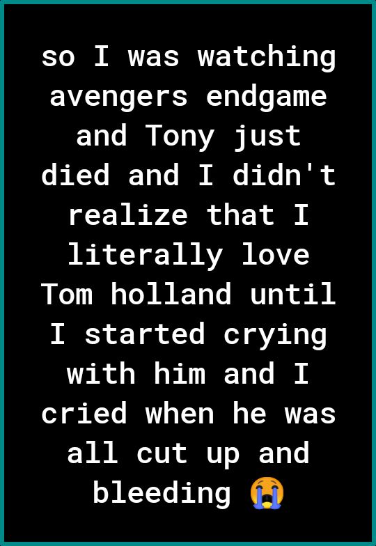 so I was watching avengers endgame and Tony just e b T Ir Tolc B e b Xe R o realize that I literally love Tom holland until K S g of T oY Vi g o with him and I o3 o KYo BRI TT o W TR TEETS all cut up and bleeding