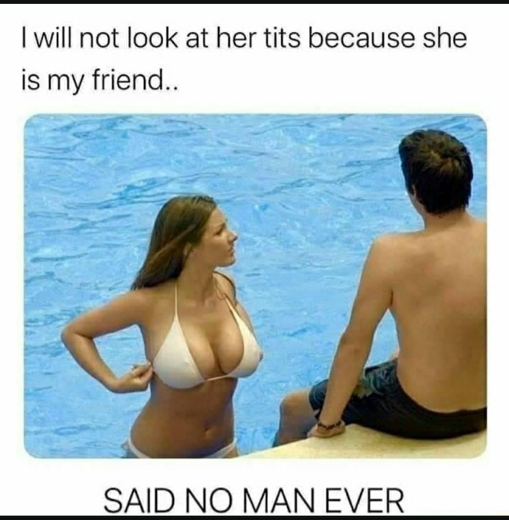 will not look at her tits because she is my friend B SAID NO MAN EVER