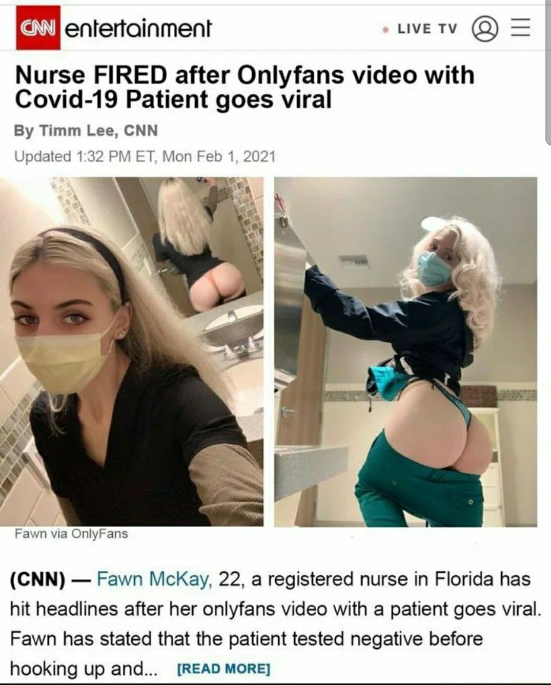 entertainment ety Q Nurse FIRED after Onlyfans video with Covid 19 Patient goes viral By Timm Lee CNN Updated 132 PM ET Mon Feb 1 20 e Ty Fawn via OnlyFans CNN Fawn McKay 22 a registered nurse in Florida has hit headlines after her onlyfans video with a patient goes viral Fawn has stated that the patient tested negative before hooking up and READ MORE