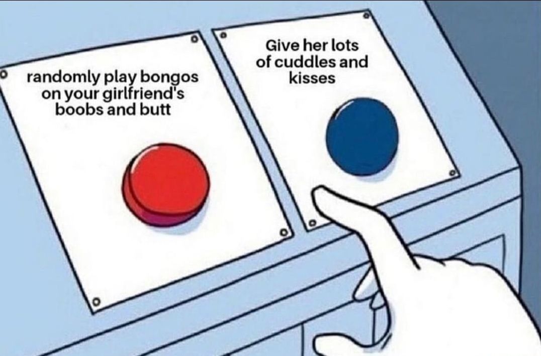 Give her lots of cuddles and kisses randomly play bongos onyour girlfriends boobs and butt