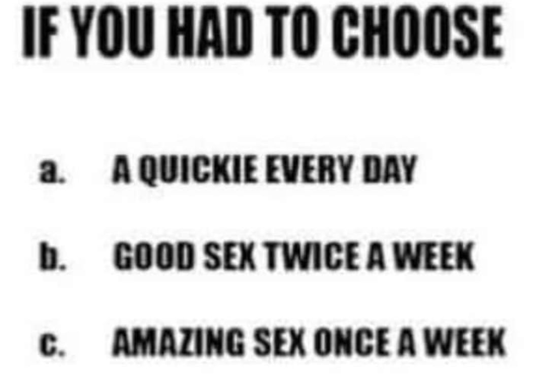 IF YOU HAD TO CHOOSE a AQUICKIE EVERY DAY b GOOD SEX TWICE A WEEK c AMAZING SEX ONCE A WEEK