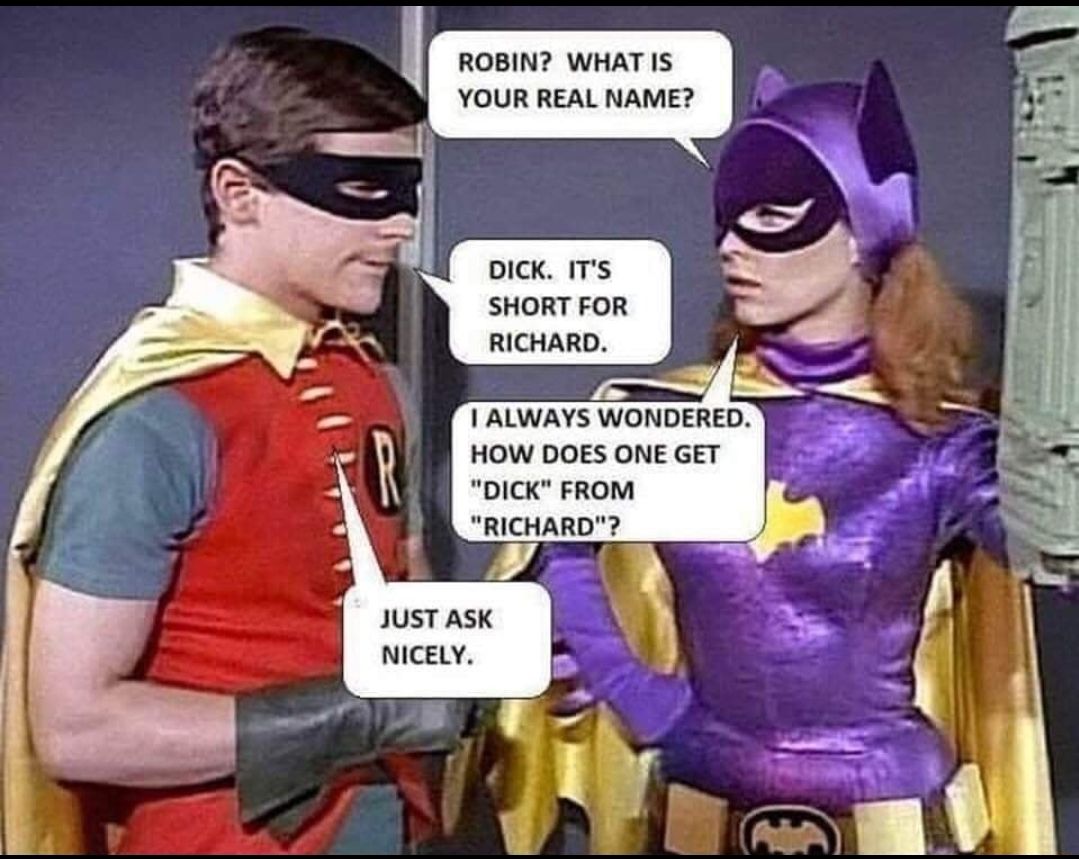 ROBIN WHAT IS YOUR REAL NAME DICK ITS SHORT FOR RICHARD ALWAYS WONDERED HOW DOES ONE GET DICK FROM RICHARD