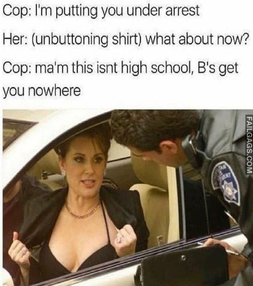 Cop Im putting you under arrest Her unbuttoning shirt what about now Cop mam this isnt high school Bs get you nowhere