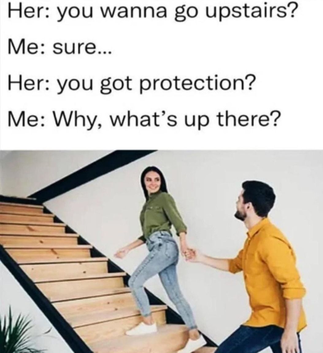 Her you wanna go upstairs Me sure Her you got protection Me Why whats up there