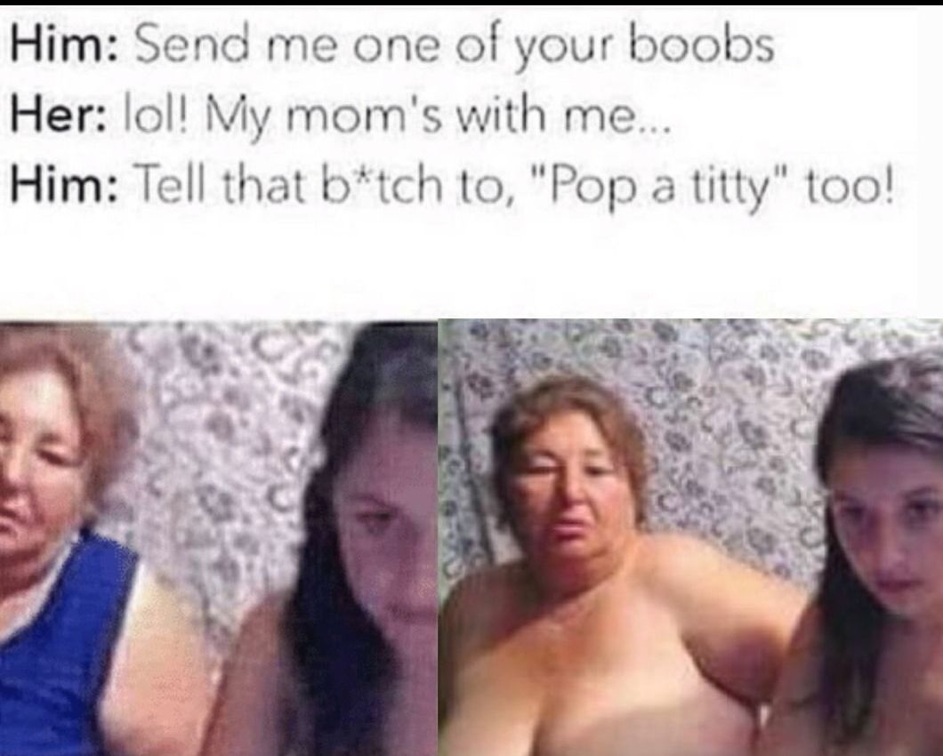 Him Send me one of your boobs Her lol My moms with me Him Tell that btch to Pop a titty too