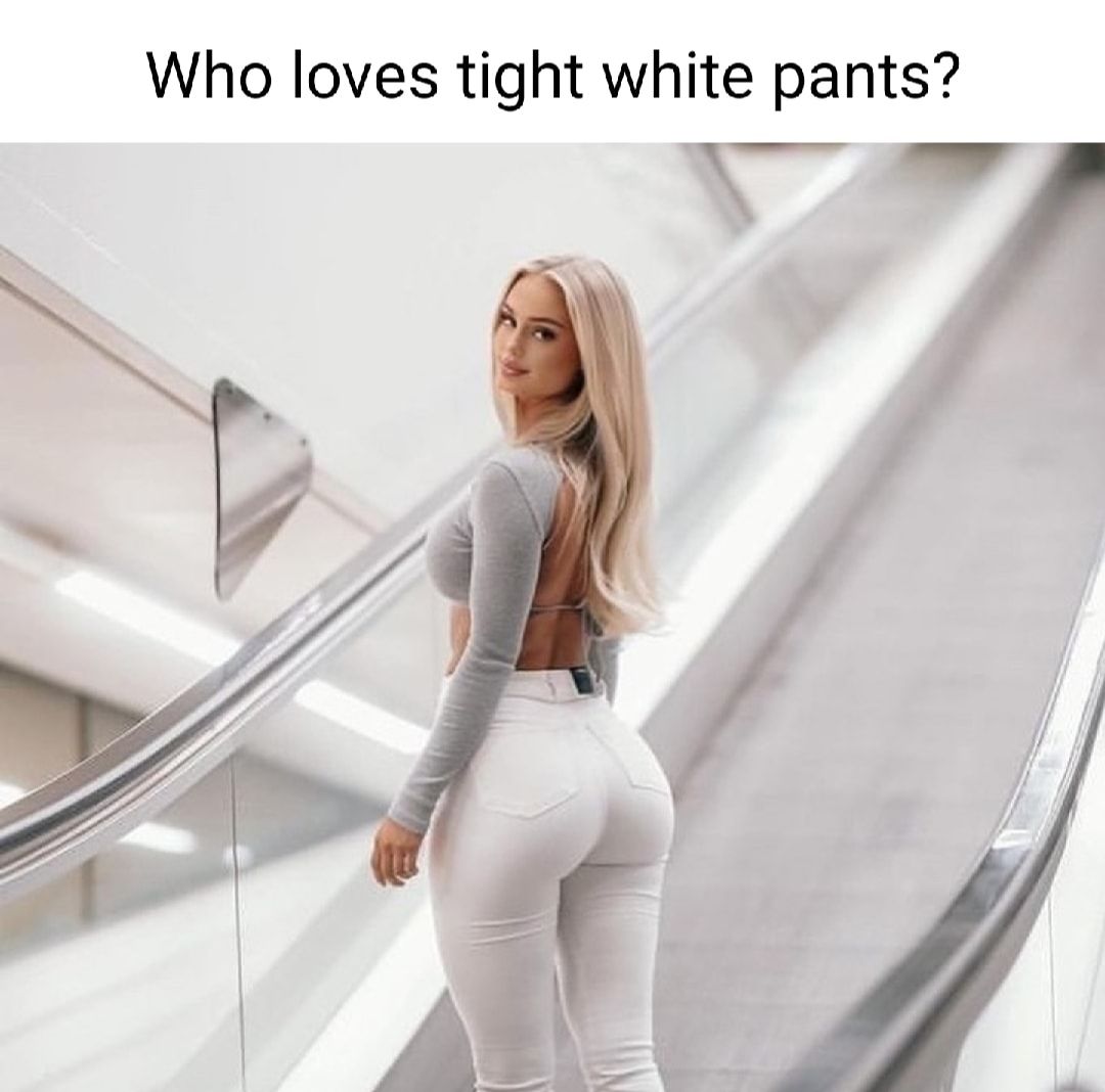 Who loves tight white pants __