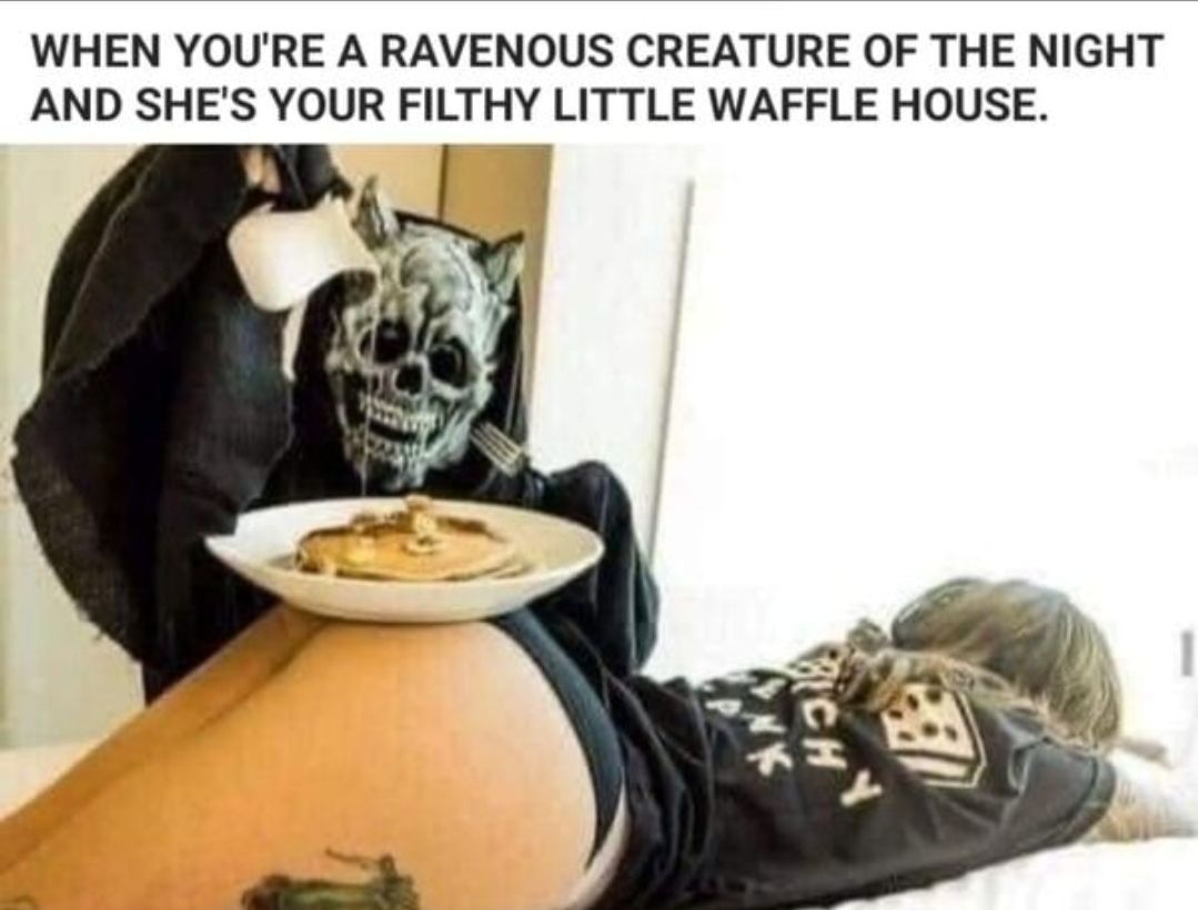 WHEN YOURE A RAVENOUS CREATURE OF THE NIGHT AND SHES YOUR FILTHY LITTLE WAFFLE HOUSE