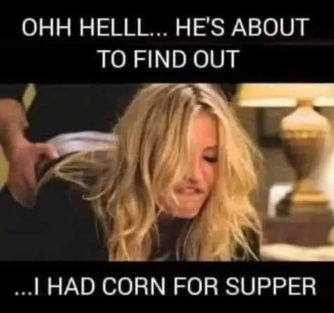 OHH HELLL HES ABOUT TO FIND OUT 4 HAD CORN FOR SUPPER