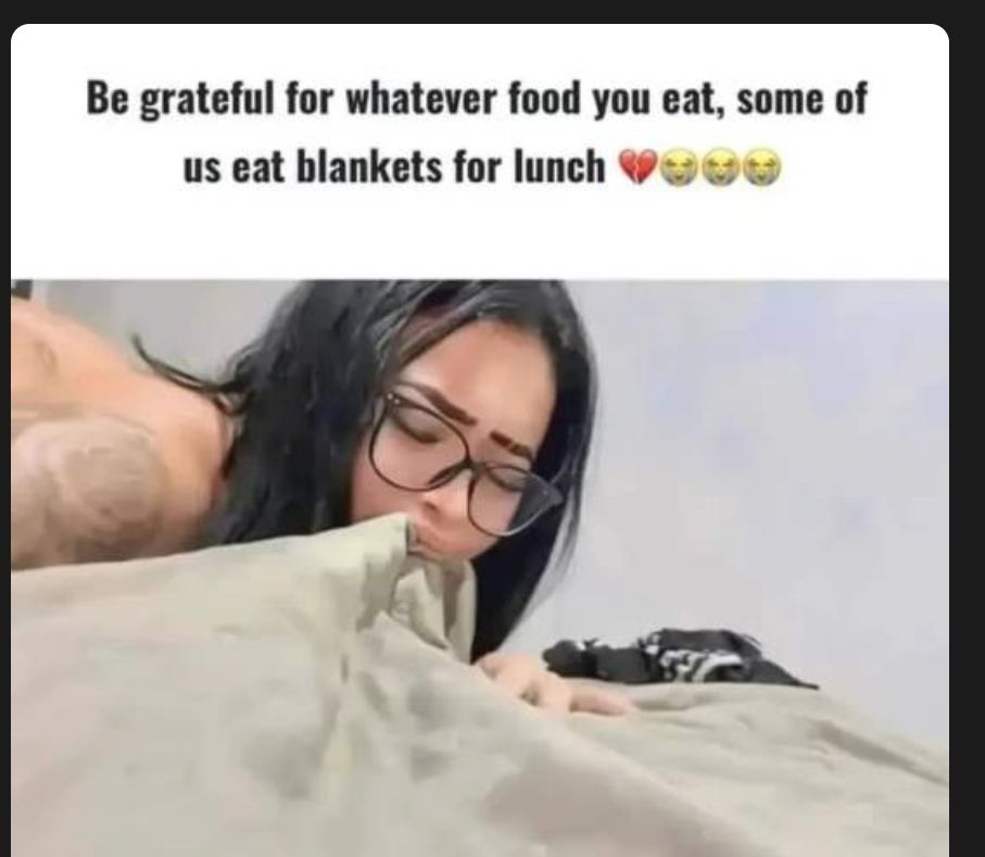 Be grateful for whatever food you eat, some of us eat blankets for lunch 💖😫😫😫
