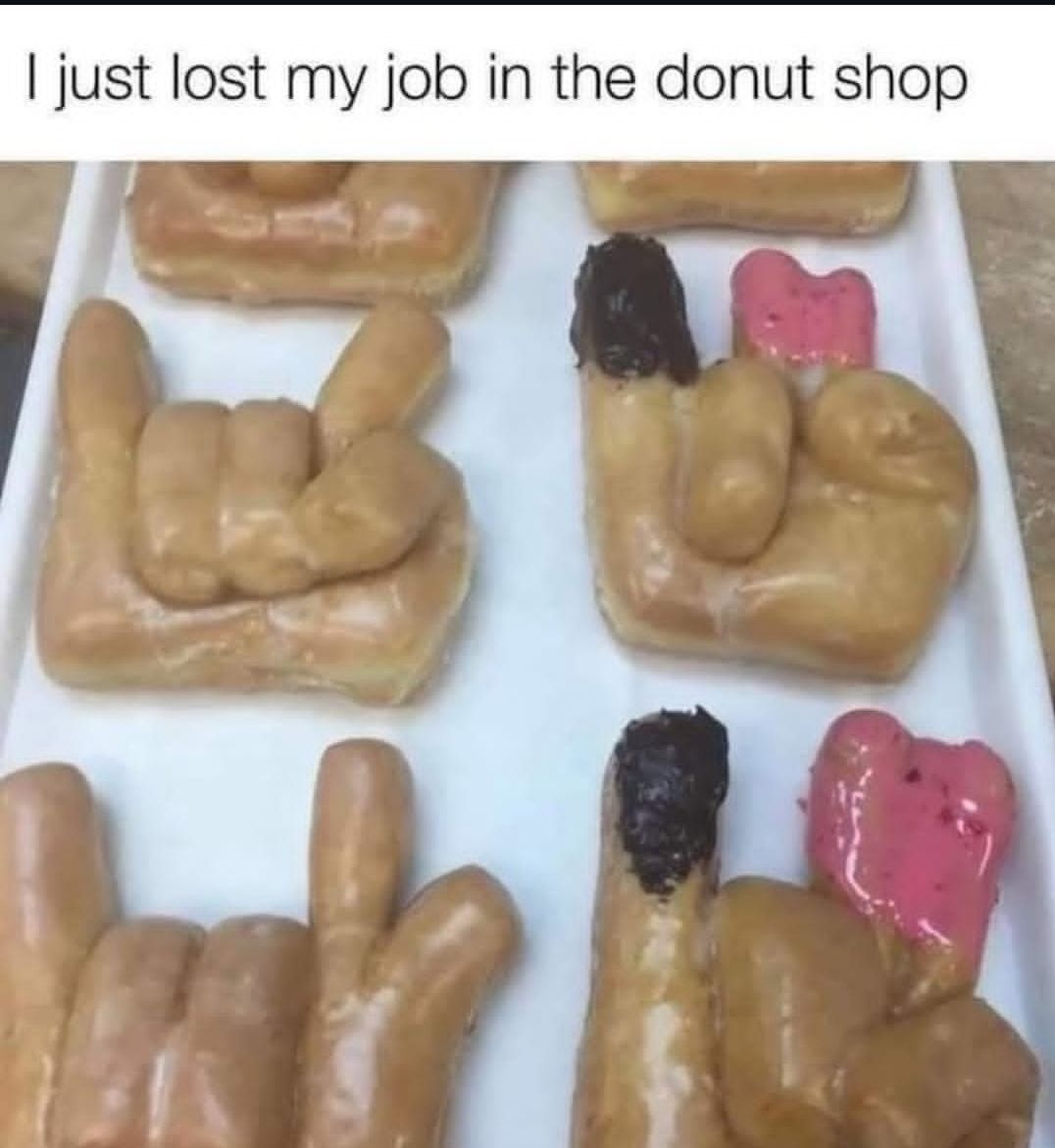 I just lost my job in the donut shop