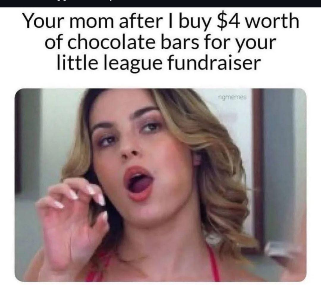 Your mom after I buy $4 worth of chocolate bars for your little league fundraiser ngmemes
