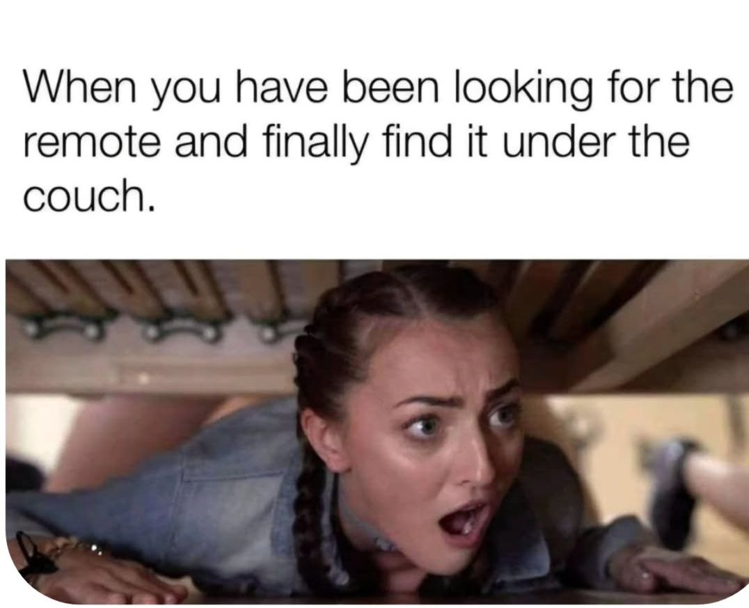 When you have been looking for the remote and finally find it under the couch.