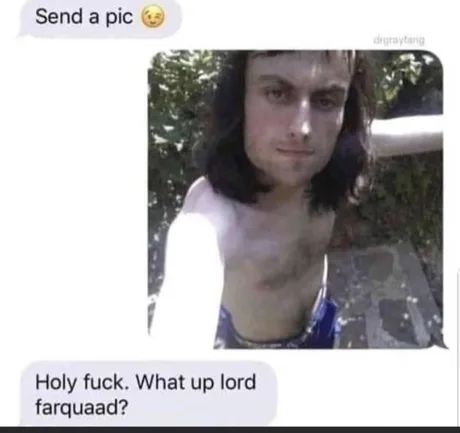 Send a pic Holy fuck What up lord farquaad