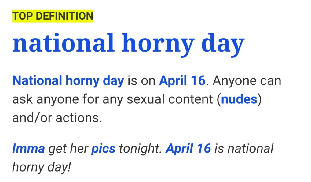 TOP DEFINITION national horny day National horny day is on April 16 Anyone can ask anyone for any sexual content nudes andor actions Imma get her pics tonight April 16 is national horny day