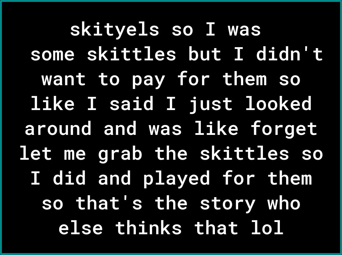 skityels so I was some skittles but I didnt Tk ol o T o TV oY ol o 5 V1 KT like I said I just looked around and was like forget let me grab the skittles so I b Ko IT o Yo I o B ECYVZ Yo G oY ol of o 1Y Yo R o F 1 T o TSRS o o VAR o o else thinks that lol