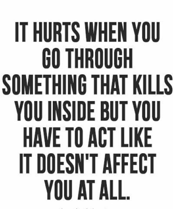 IT HURTS WHEN YOU 60 THROUGH SOMETHING THAT KILLS YOU INSIDE BUT YOU HAVE T0 ACT LIKE IT DOESNT AFFECT YOU AT ALL