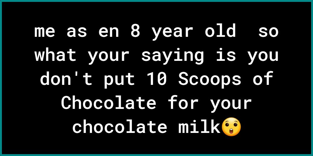 me as en 8 year old so what your saying is you o oY o T ol o YU iy 1 IS Yoo Yo o R o X Chocolate for your chocolate milk