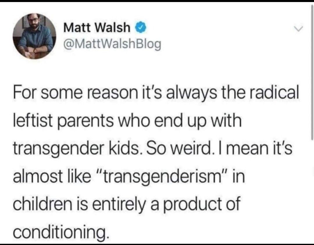 Matt Walsh MattWalshBlog For some reason its always the radical leftist parents who end up with transgender kids So weird mean its almost like transgenderism in children is entirely a product of conditioning