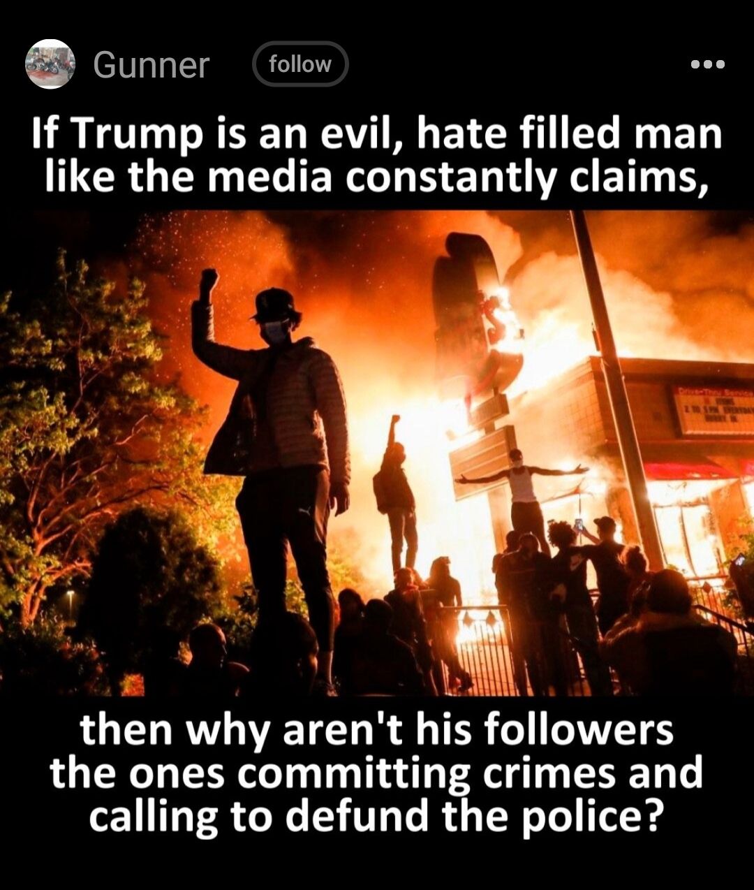Gunner follow If Trump is an evil hate filled man CRGUN G ERL N TR ET L T e S 4 A b Y then why arent his followers the ones committing crimes and calling to defund the police
