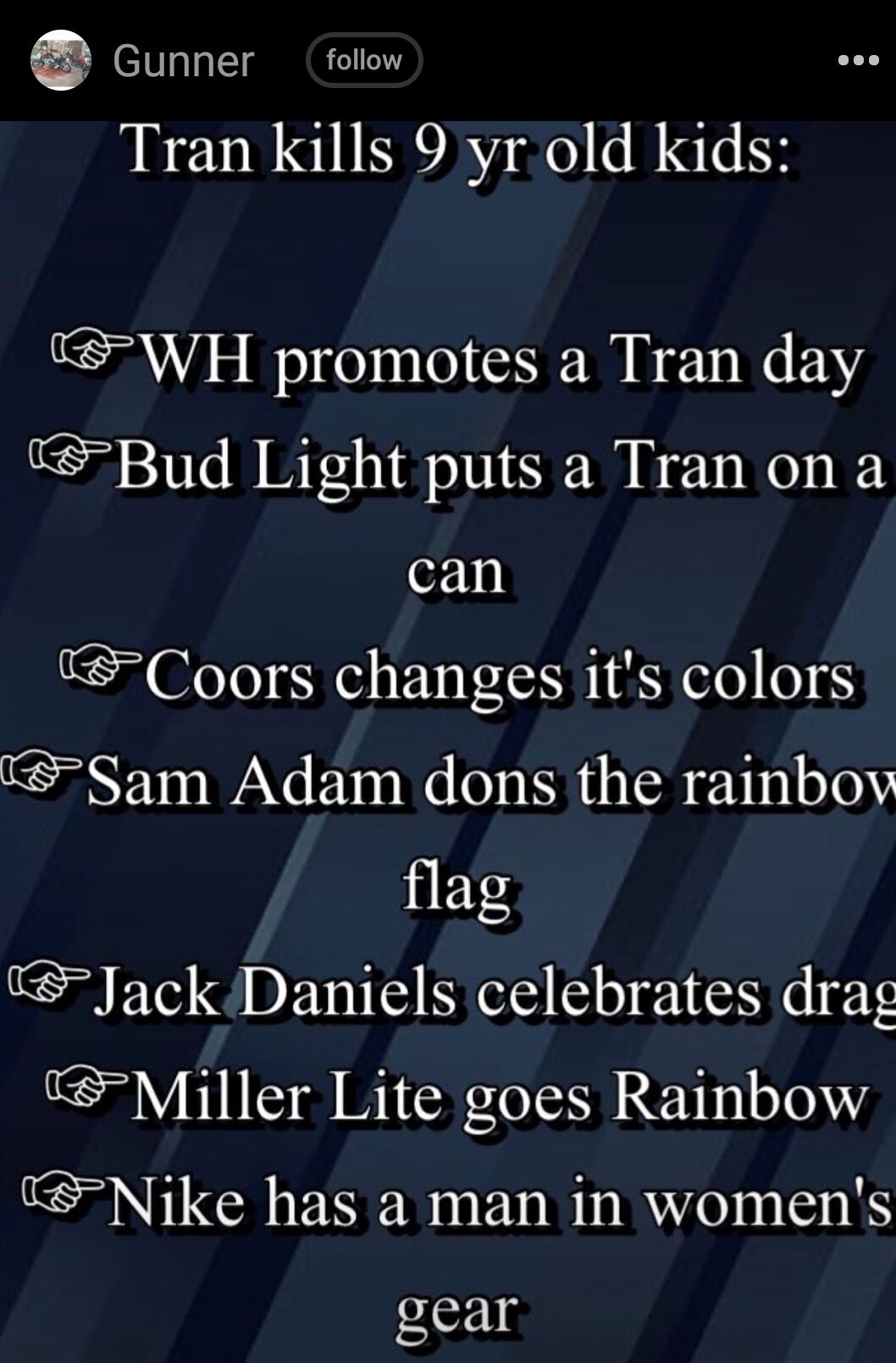 e Gunner follow Tran kills 9 yr old kids WH promotes a Tran day Bud Light puts a Tran on a can Coors changes its colors 5Sam Adam dons the rainboy flag JackDaniels celebrates drag Miller Lite goes Rainbow Nike has a man in womens gear