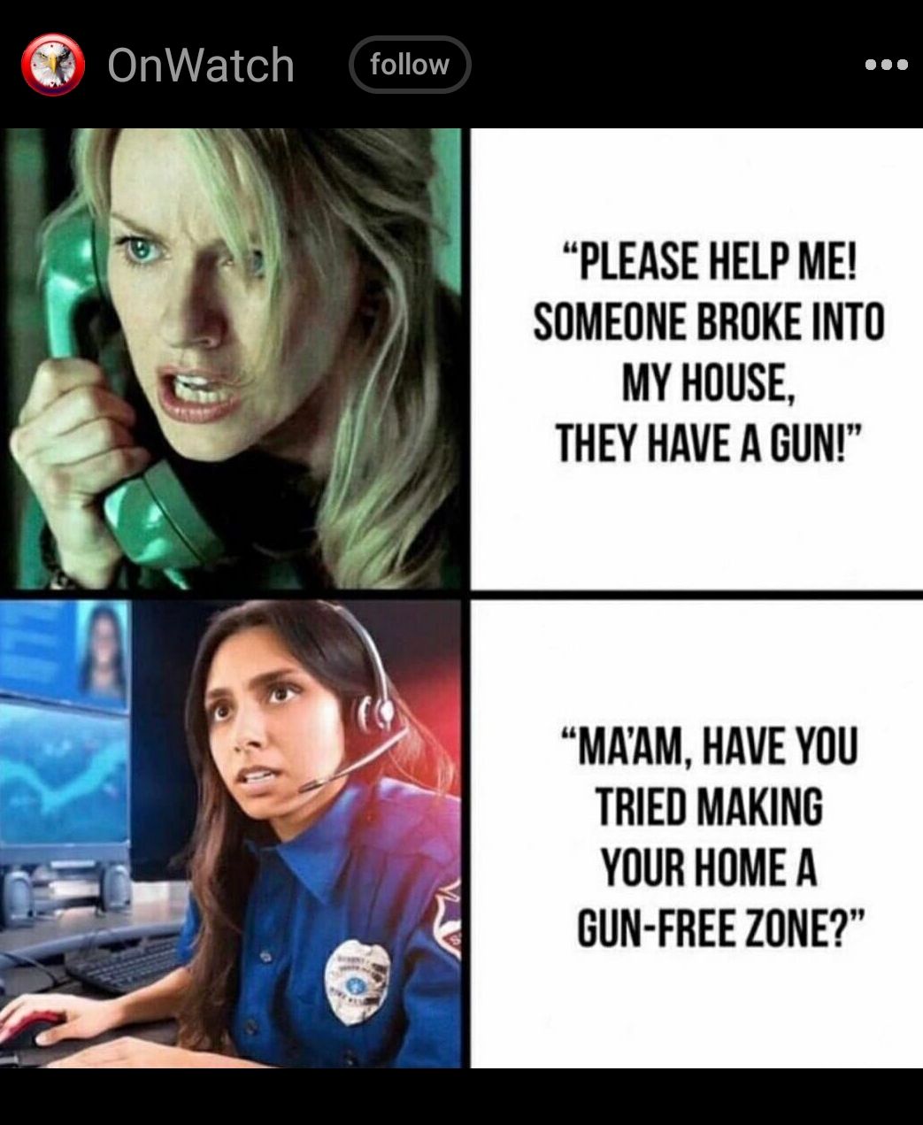 OnWatch follow PLEASE HELP ME SOMEONE BROKE INTO MY HOUSE THEY HAVE A GUN MAAM HAVE YOU TRIED MAKING YOUR HOME A GUN FREE ZONE
