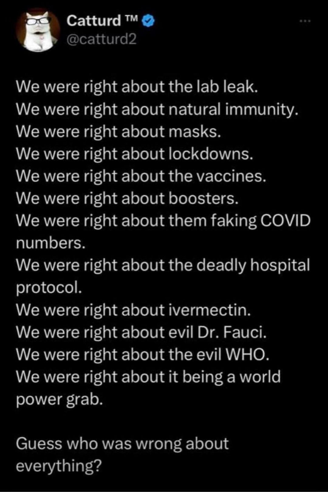 o151 R catturd2 CREICH G oS N EL TS We were right about natural immunity We were right about masks We were right about lockdowns LRI CHEGIEET oIV R G IAVETTIT TR We were right about boosters We were right about them faking COVID numbers We were right about the deadly hospital protocol We were right about ivermectin We were right about evil Dr Fauci We were right about the evil WHO We were right ab