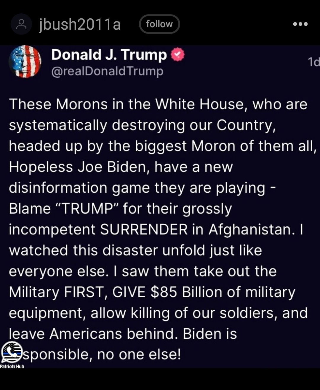 jbush2011a follow DIGEIL AR T T 1d QICENRLLEILRETe These Morons in the White House who are systematically destroying our Country LEECE RN R GEN el LR VI LRI R GI TN Hopeless Joe Biden have a new disinformation game they are playing Blame TRUMP for their grossly incompetent SURRENDER in Afghanistan watched this disaster unfold just like everyone else saw them take out the Military FIRST GIVE 85 Bil