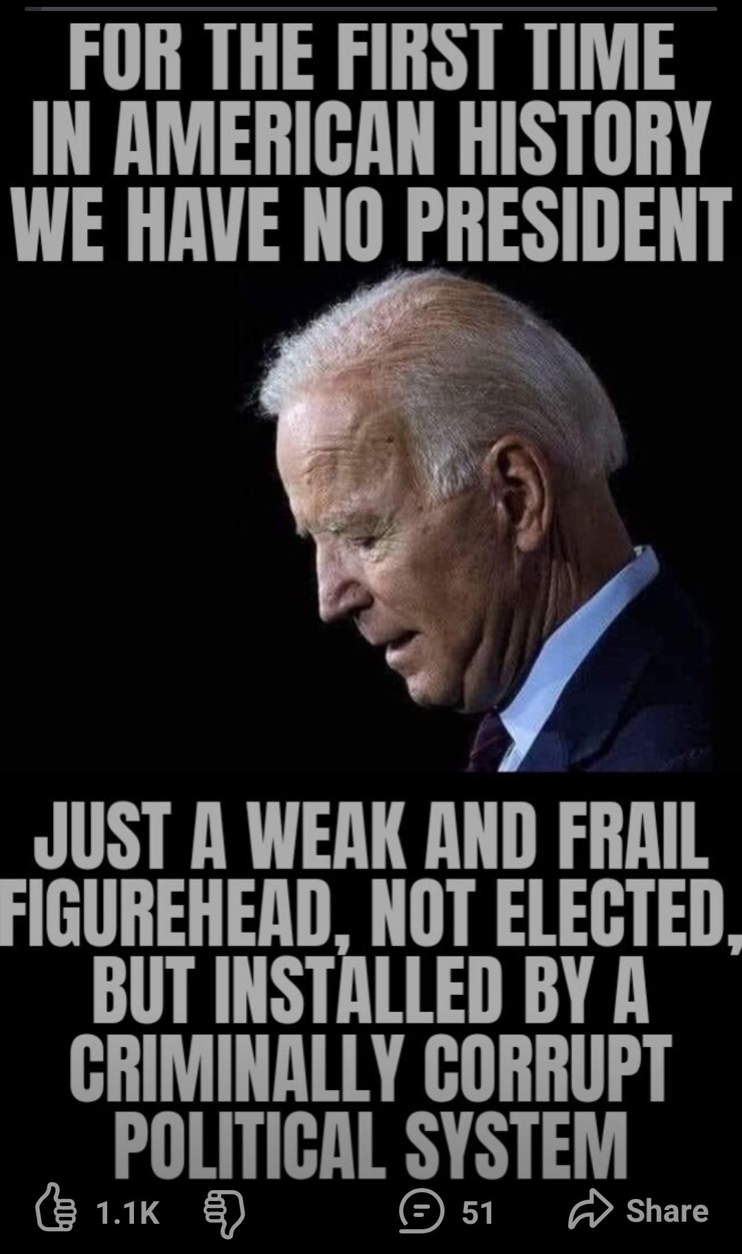 FOR THE FIRST TIME IN AMERICAN HISTORY WE HAVE NO PRESIDENT JUST A WEAK AND FRAIL FIGUREHEAD NOT ELECTED BUT INSTALLED BY A CRIMINALLY GORRUPT POLITICAL SYSTEM CRETEE 51 A share