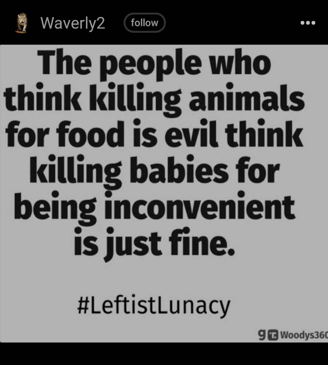 B Waverly2 follow The people who think killing animals for food is evil think killing babies for being inconvenient is just fine LeftistLunacy 93 Woodys36