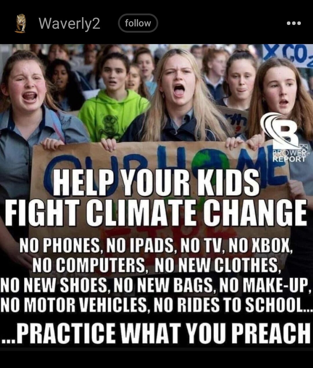 8 waverly2 follow NI 1 _ HELPYOURKIDS FIGHT CLIMATE CHANGE NO PHONES NO IPADS NO TU NO KBOK NO COMPUTERS NO NEW CLOTHES NO NEW SHOES NO NEW BAGS NO MAKE UP NO MOTOR VEHICLES NO RIDES TO SCHOOL PRACTICE WHAT YOU PREACH k